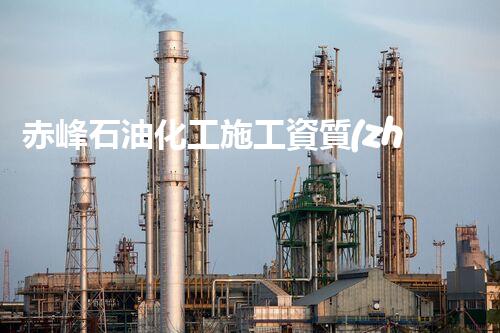 赤峰石油化工施工資質(zhì)新辦：探尋行業(yè)巔峰，開(kāi)啟未來(lái)之門(mén)！